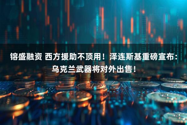 镕盛融资 西方援助不顶用！泽连斯基重磅宣布：乌克兰武器将对外出售！