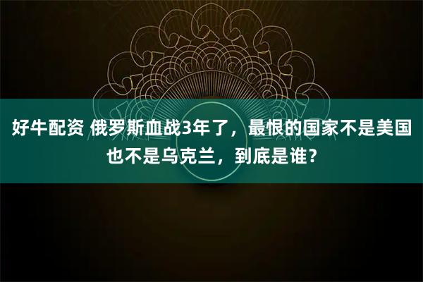 好牛配资 俄罗斯血战3年了，最恨的国家不是美国也不是乌克兰，到底是谁？
