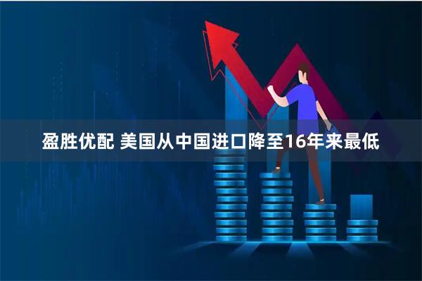 盈胜优配 美国从中国进口降至16年来最低
