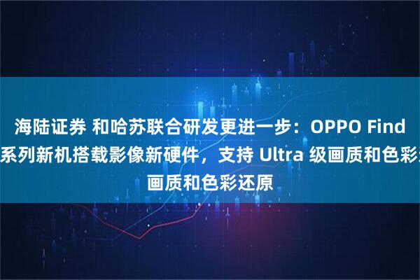 海陆证券 和哈苏联合研发更进一步：OPPO Find X9 系列新机搭载影像新硬件，支持 Ultra 级画质和色彩还原