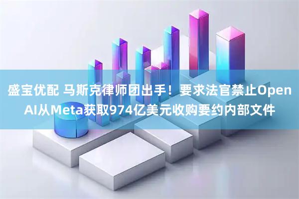 盛宝优配 马斯克律师团出手！要求法官禁止OpenAI从Meta获取974亿美元收购要约内部文件