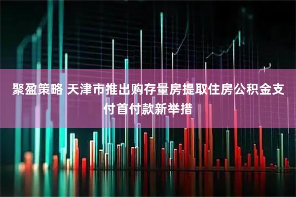 聚盈策略 天津市推出购存量房提取住房公积金支付首付款新举措