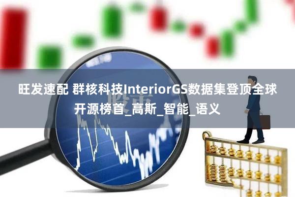 旺发速配 群核科技InteriorGS数据集登顶全球开源榜首_高斯_智能_语义
