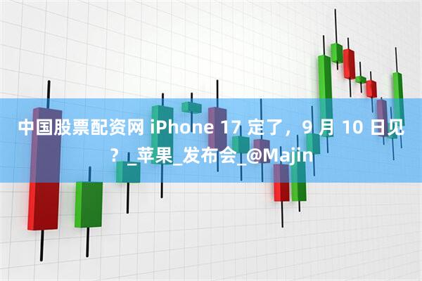 中国股票配资网 iPhone 17 定了，9 月 10 日见？_苹果_发布会_@Majin
