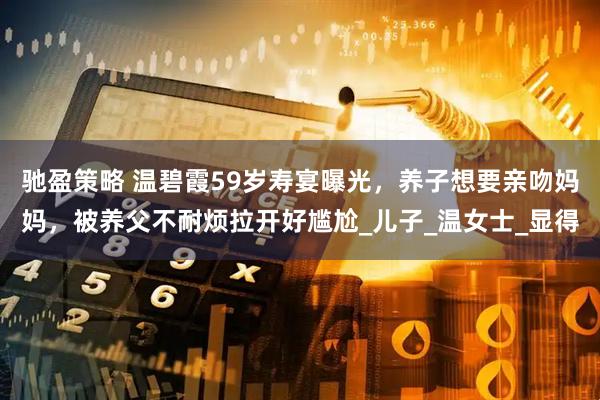 驰盈策略 温碧霞59岁寿宴曝光，养子想要亲吻妈妈，被养父不耐烦拉开好尴尬_儿子_温女士_显得