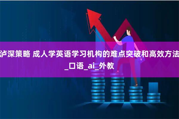 泸深策略 成人学英语学习机构的难点突破和高效方法_口语_ai_外教