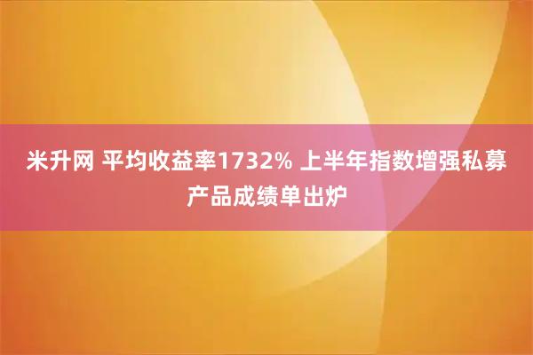 米升网 平均收益率1732% 上半年指数增强私募产品成绩单出炉