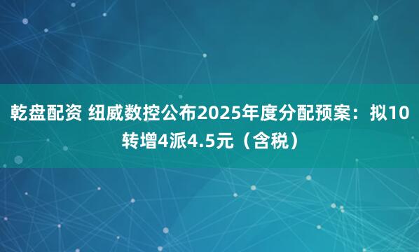 乾盘配资 纽威数控公布2025年度分配预案：拟10转增4派4.5元（含税）
