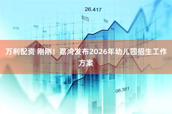万利配资 刚刚！荔湾发布2026年幼儿园招生工作方案