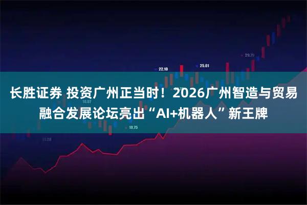 长胜证券 投资广州正当时！2026广州智造与贸易融合发展论坛亮出“AI+机器人”新王牌