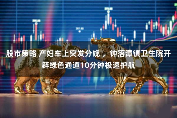 股市策略 产妇车上突发分娩 ，钟落潭镇卫生院开辟绿色通道10分钟极速护航