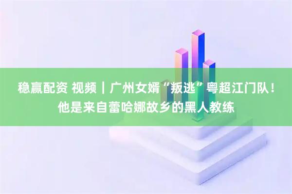 稳赢配资 视频｜广州女婿“叛逃”粤超江门队！他是来自蕾哈娜故乡的黑人教练