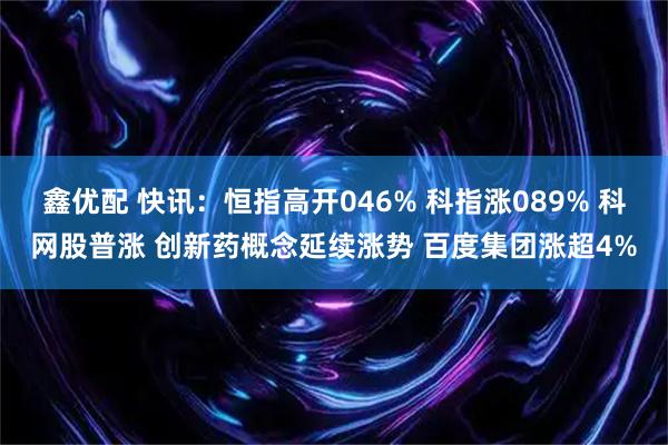 鑫优配 快讯：恒指高开046% 科指涨089% 科网股普涨 创新药概念延续涨势 百度集团涨超4%