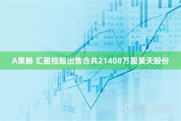 A策略 汇盈控股出售合共21408万股昊天股份
