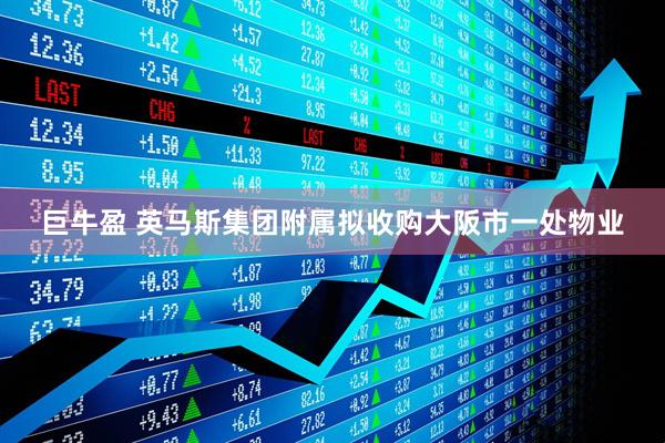巨牛盈 英马斯集团附属拟收购大阪市一处物业