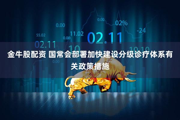 金牛股配资 国常会部署加快建设分级诊疗体系有关政策措施