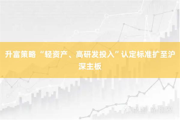 升富策略 “轻资产、高研发投入”认定标准扩至沪深主板