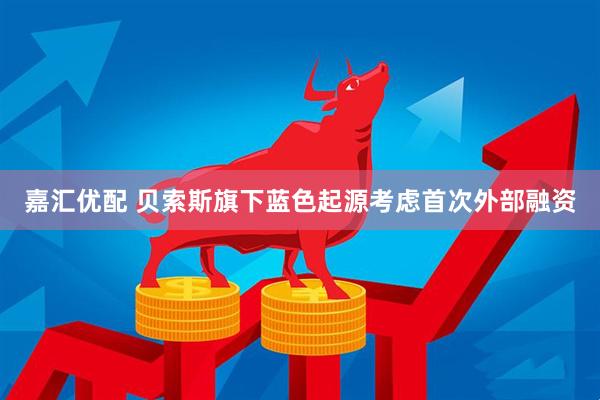 嘉汇优配 贝索斯旗下蓝色起源考虑首次外部融资