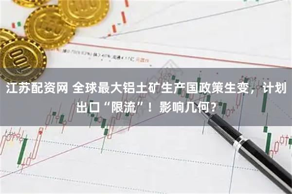 江苏配资网 全球最大铝土矿生产国政策生变，计划出口“限流”！影响几何？