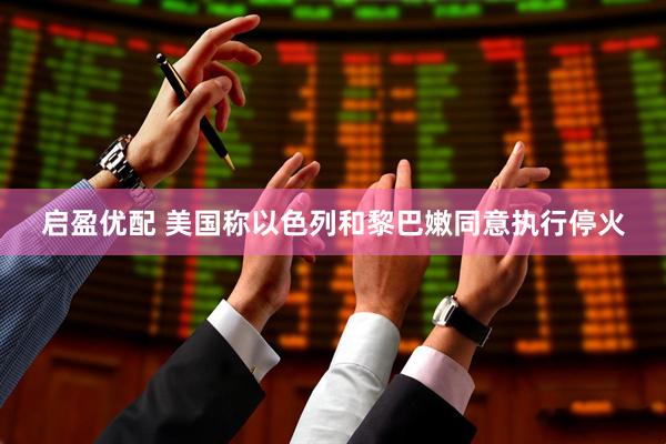 启盈优配 美国称以色列和黎巴嫩同意执行停火