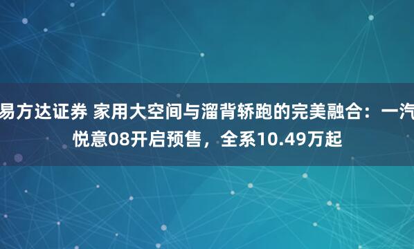 易方达证券 家用大空间与溜背轿跑的完美融合：一汽悦意08开启预售，全系10.49万起