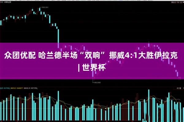 众团优配 哈兰德半场“双响” 挪威4:1大胜伊拉克 | 世界杯