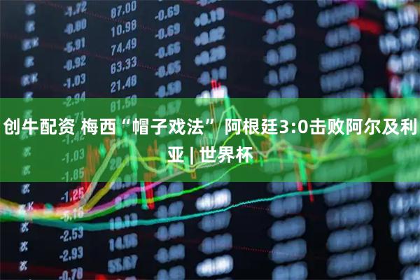 创牛配资 梅西“帽子戏法” 阿根廷3:0击败阿尔及利亚 | 世界杯