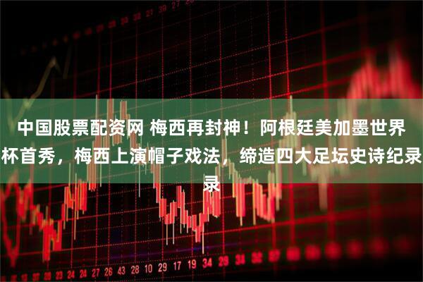 中国股票配资网 梅西再封神！阿根廷美加墨世界杯首秀，梅西上演帽子戏法，缔造四大足坛史诗纪录