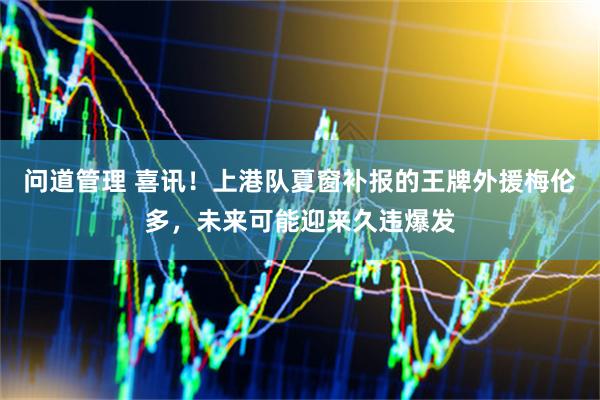 问道管理 喜讯！上港队夏窗补报的王牌外援梅伦多，未来可能迎来久违爆发