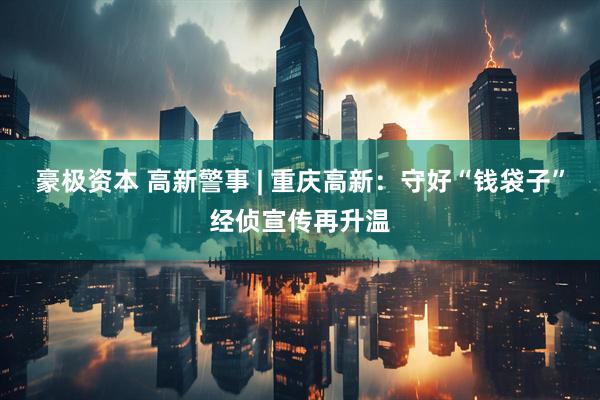 豪极资本 高新警事 | 重庆高新：守好“钱袋子”经侦宣传再升温