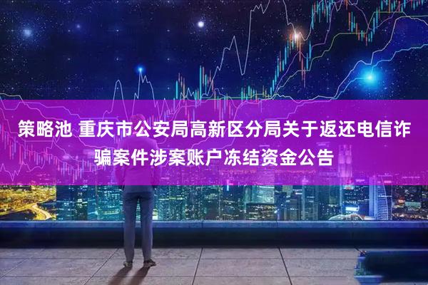 策略池 重庆市公安局高新区分局关于返还电信诈骗案件涉案账户冻结资金公告