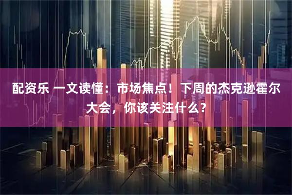 配资乐 一文读懂：市场焦点！下周的杰克逊霍尔大会，你该关注什么？