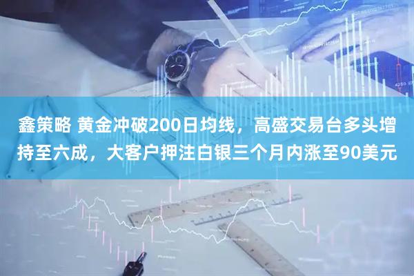 鑫策略 黄金冲破200日均线，高盛交易台多头增持至六成，大客户押注白银三个月内涨至90美元
