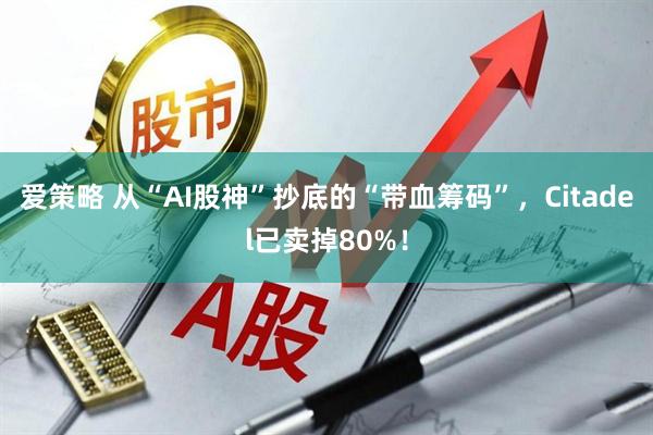 爱策略 从“AI股神”抄底的“带血筹码”，Citadel已卖掉80%！